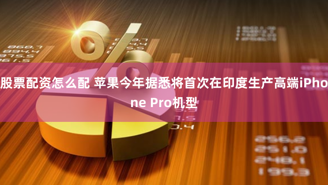 股票配资怎么配 苹果今年据悉将首次在印度生产高端iPhone Pro机型