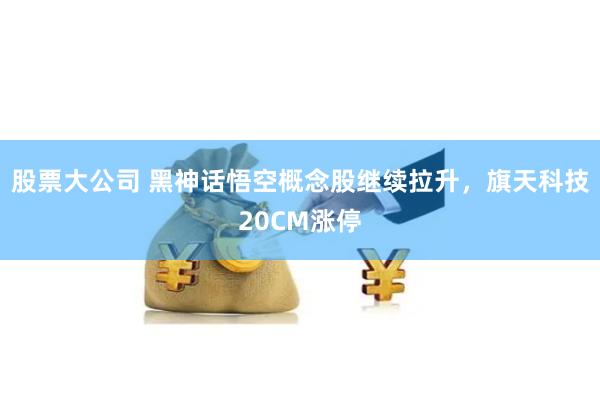 股票大公司 黑神话悟空概念股继续拉升，旗天科技20CM涨停