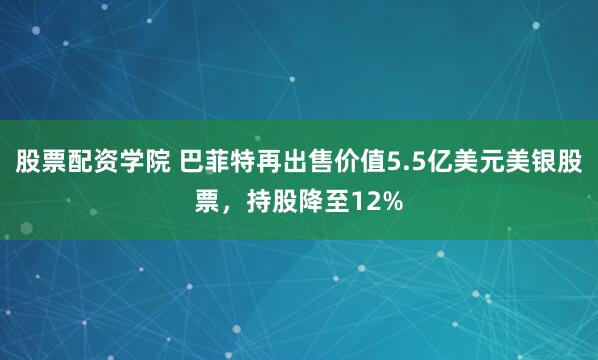 股票配资学院 巴菲特再出售价值5.5亿美元美银股票，持股降至12%
