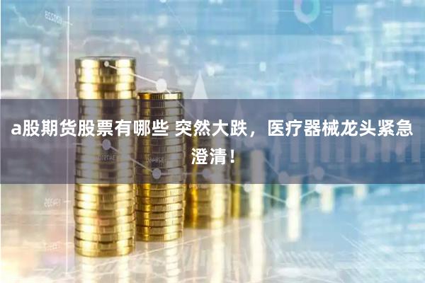 a股期货股票有哪些 突然大跌，医疗器械龙头紧急澄清！