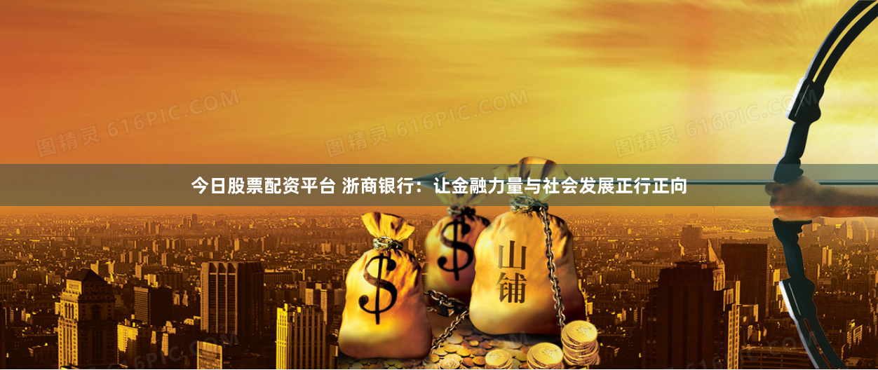 今日股票配资平台 浙商银行：让金融力量与社会发展正行正向