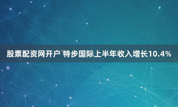 股票配资网开户 特步国际上半年收入增长10.4%