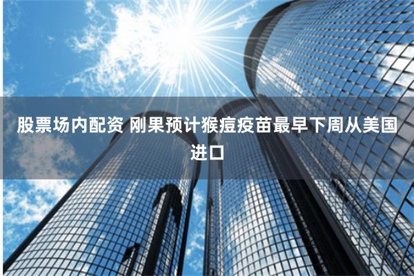 股票场内配资 刚果预计猴痘疫苗最早下周从美国进口