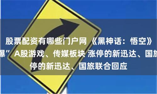股票配资有哪些门户网 《黑神话：悟空》上线 “引爆” A股游戏、传媒板块 涨停的新迅达、国旅联合回应