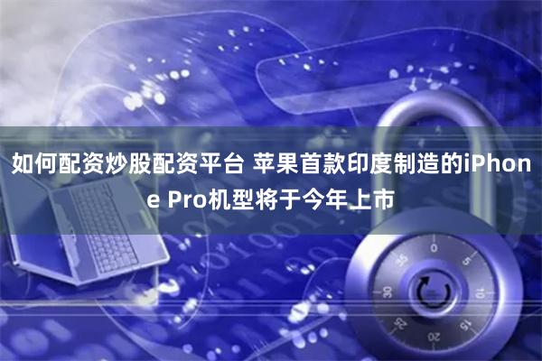 如何配资炒股配资平台 苹果首款印度制造的iPhone Pro机型将于今年上市