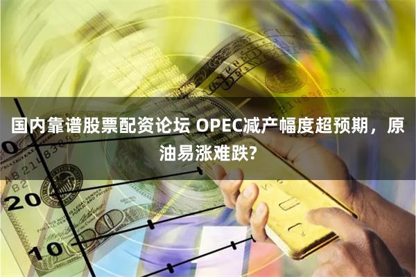 国内靠谱股票配资论坛 OPEC减产幅度超预期，原油易涨难跌?