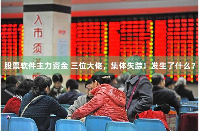 股票软件主力资金 三位大佬，集体失踪！发生了什么？