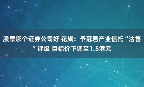 股票哪个证券公司好 花旗：予冠君产业信托“沽售”评级 目标价下调至1.5港元