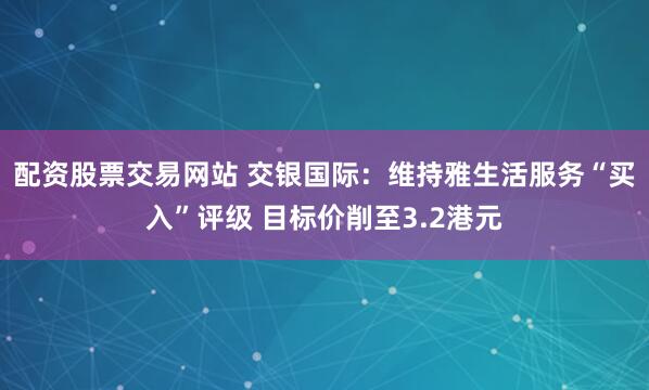 配资股票交易网站 交银国际：维持雅生活服务“买入”评级 目标价削至3.2港元