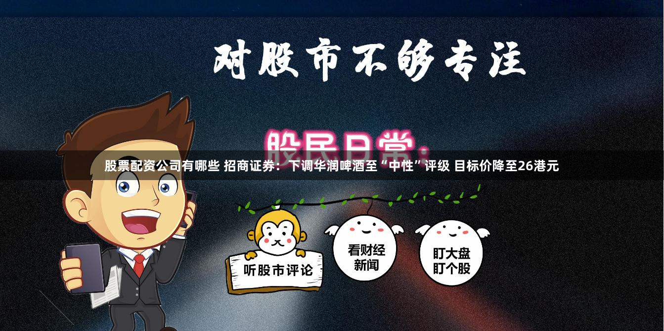 股票配资公司有哪些 招商证券：下调华润啤酒至“中性”评级 目标价降至26港元