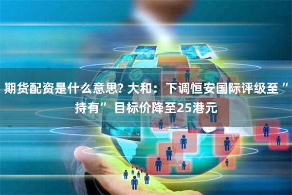 期货配资是什么意思? 大和：下调恒安国际评级至“持有” 目标价降至25港元