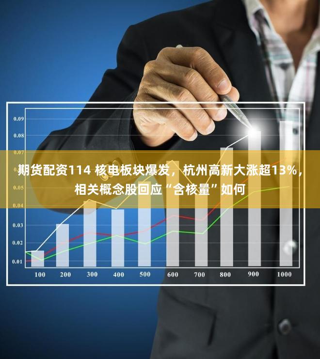 期货配资114 核电板块爆发，杭州高新大涨超13%，相关概念股回应“含核量”如何