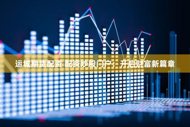 运城期货配资 配资炒股门户：开启财富新篇章