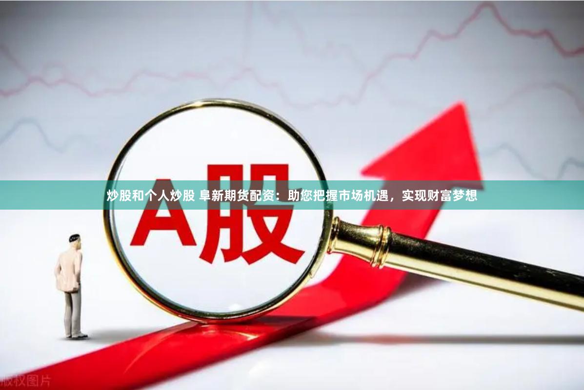 炒股和个人炒股 阜新期货配资：助您把握市场机遇，实现财富梦想