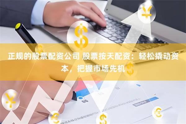 正规的股票配资公司 股票按天配资：轻松撬动资本，把握市场先机