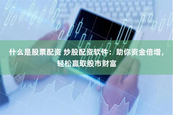 什么是股票配资 炒股配资软件：助你资金倍增，轻松赢取股市财富
