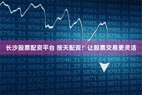 长沙股票配资平台 按天配资：让股票交易更灵活