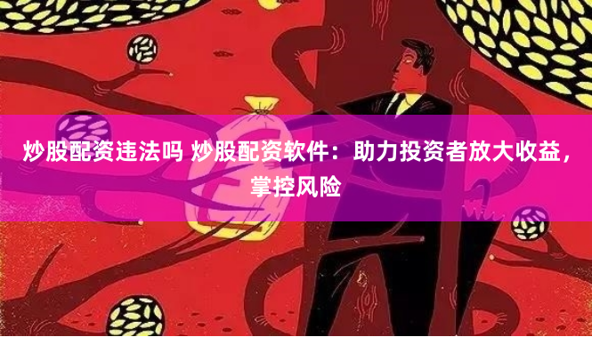 炒股配资违法吗 炒股配资软件：助力投资者放大收益，掌控风险