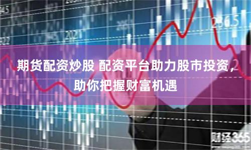 期货配资炒股 配资平台助力股市投资，助你把握财富机遇