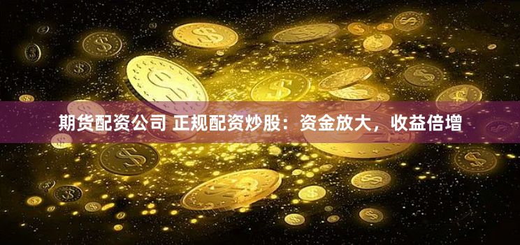 期货配资公司 正规配资炒股：资金放大，收益倍增