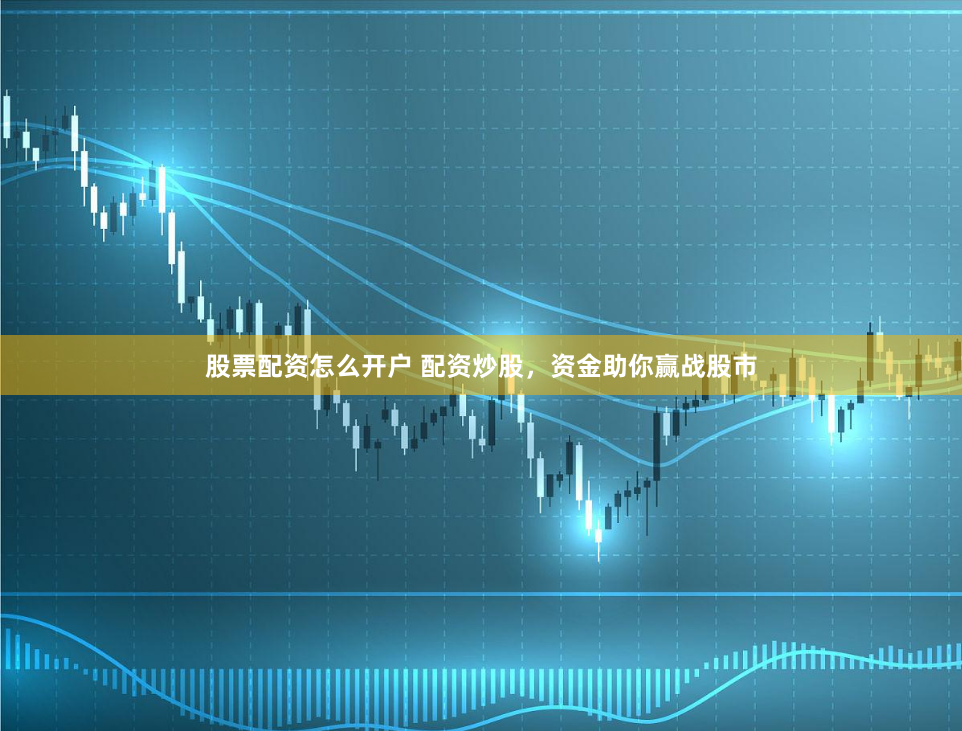 股票配资怎么开户 配资炒股，资金助你赢战股市