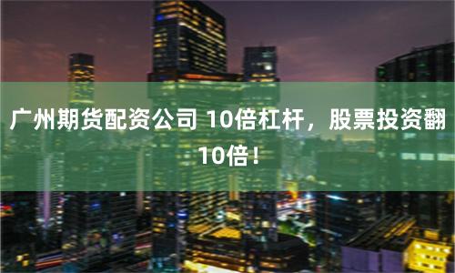 广州期货配资公司 10倍杠杆，股票投资翻10倍！