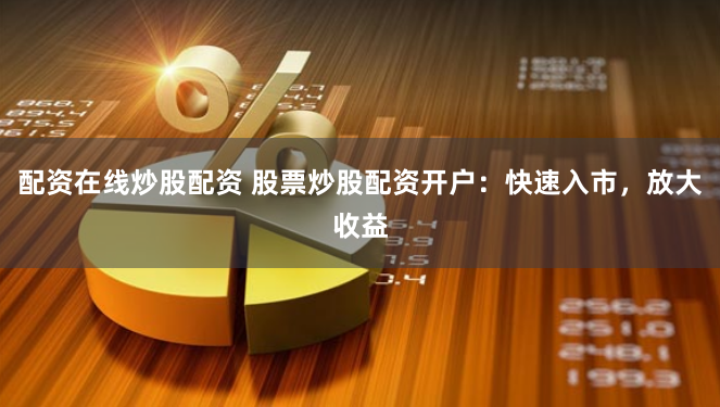 配资在线炒股配资 股票炒股配资开户：快速入市，放大收益