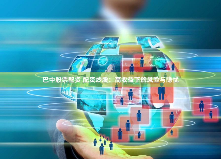 巴中股票配资 配资炒股：高收益下的风险与隐忧