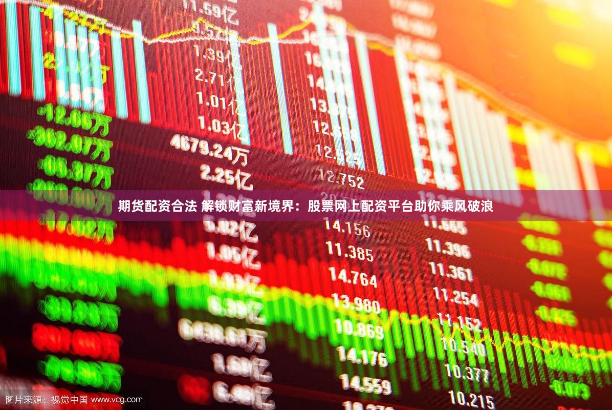 期货配资合法 解锁财富新境界：股票网上配资平台助你乘风破浪