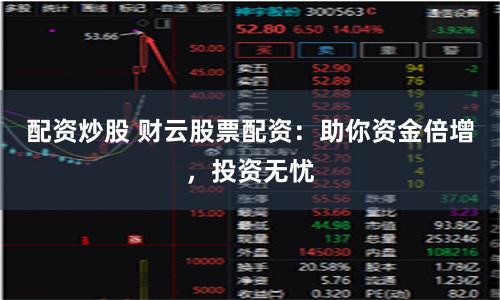 配资炒股 财云股票配资：助你资金倍增，投资无忧