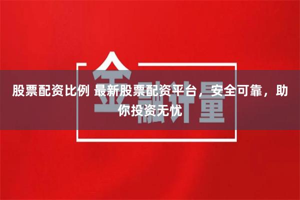 股票配资比例 最新股票配资平台，安全可靠，助你投资无忧