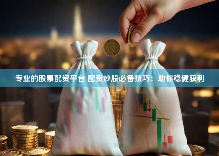 专业的股票配资平台 配资炒股必备技巧：助你稳健获利