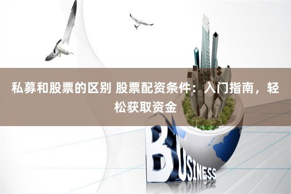 私募和股票的区别 股票配资条件：入门指南，轻松获取资金