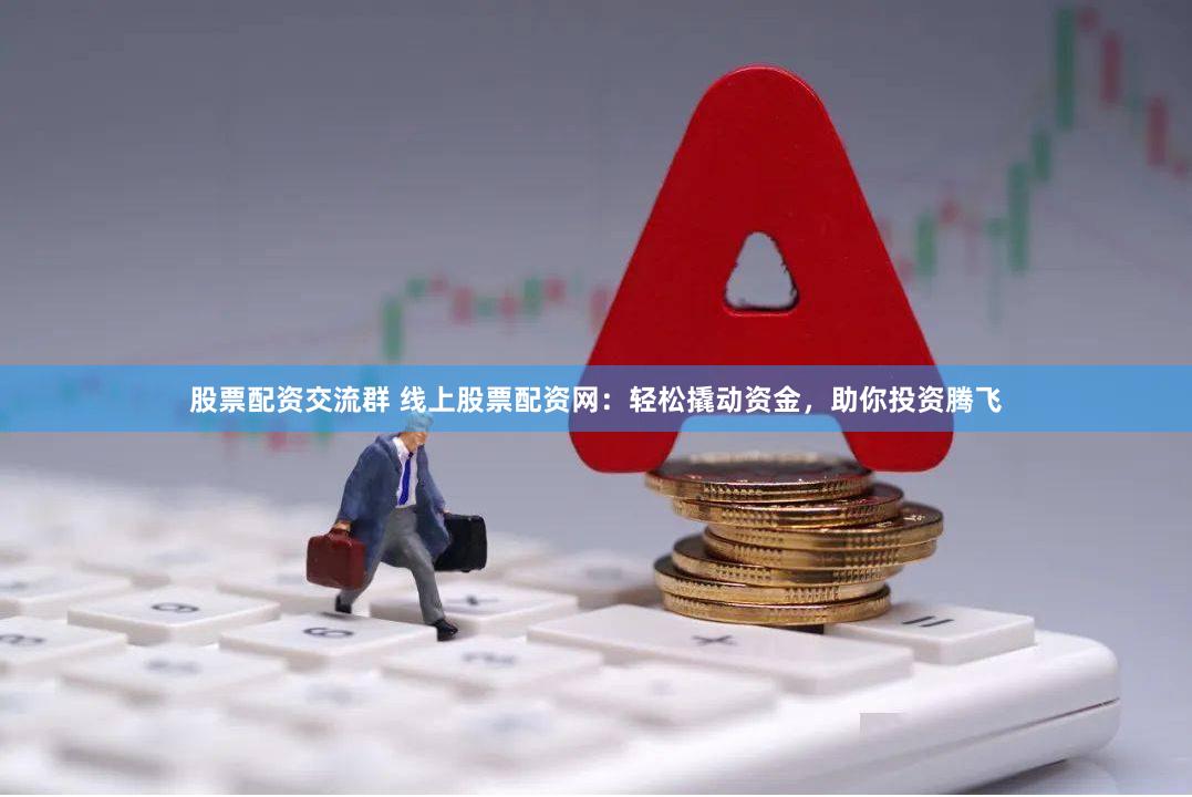 股票配资交流群 线上股票配资网：轻松撬动资金，助你投资腾飞