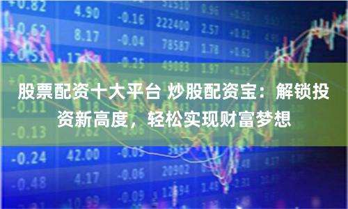股票配资十大平台 炒股配资宝：解锁投资新高度，轻松实现财富梦想