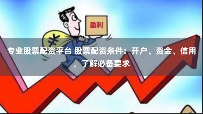 专业股票配资平台 股票配资条件：开户、资金、信用，了解必备要求