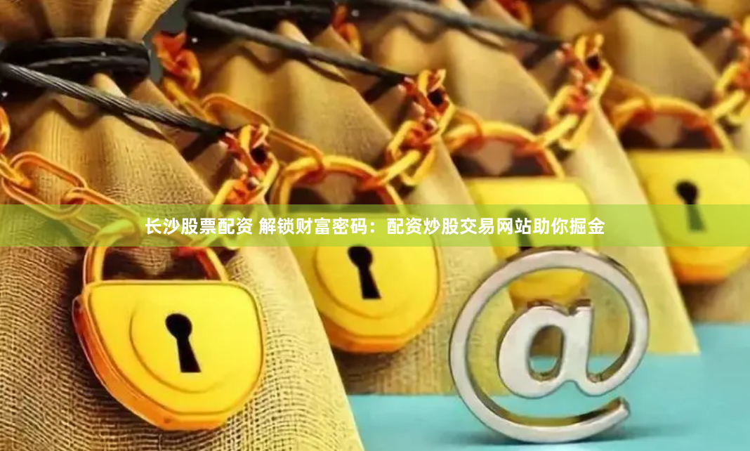 长沙股票配资 解锁财富密码：配资炒股交易网站助你掘金