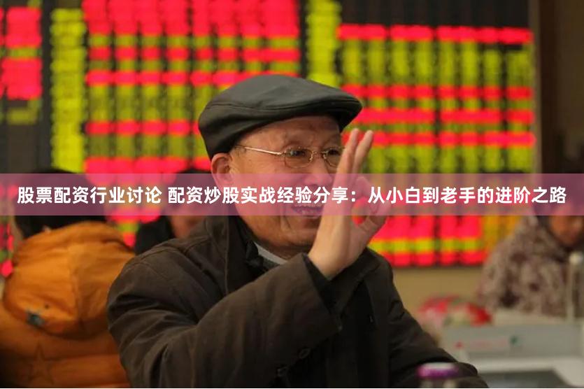 股票配资行业讨论 配资炒股实战经验分享：从小白到老手的进阶之路