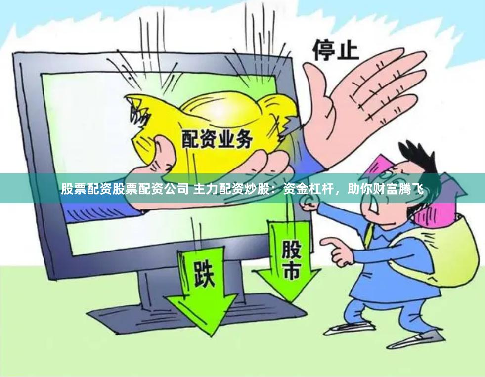 股票配资股票配资公司 主力配资炒股：资金杠杆，助你财富腾飞