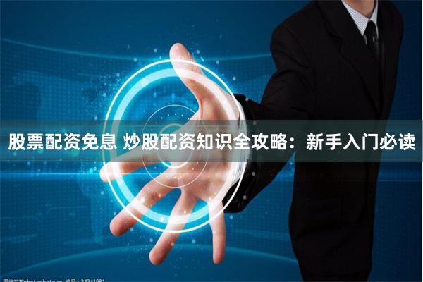 股票配资免息 炒股配资知识全攻略：新手入门必读