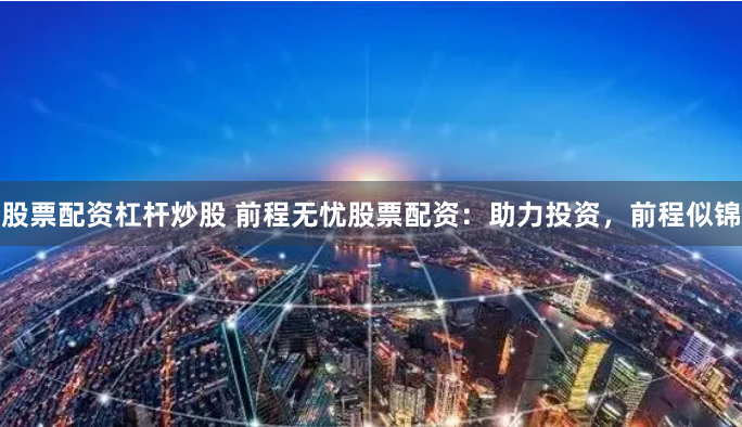 股票配资杠杆炒股 前程无忧股票配资：助力投资，前程似锦