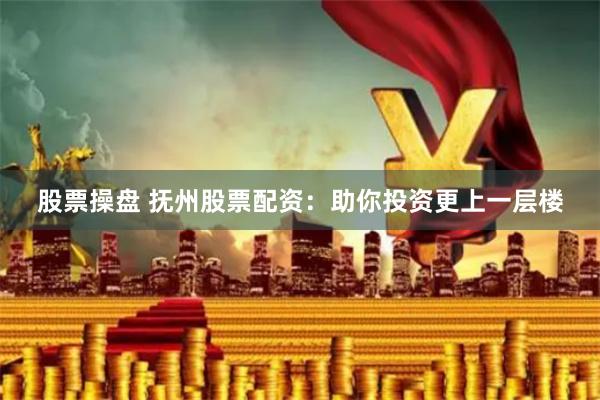 股票操盘 抚州股票配资：助你投资更上一层楼