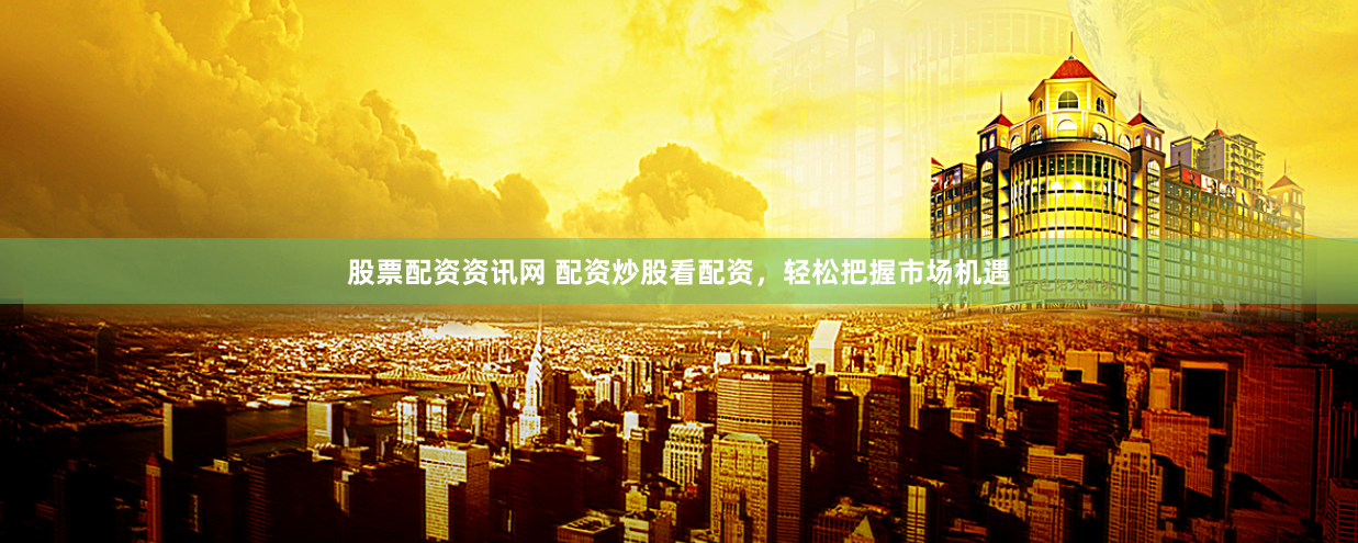 股票配资资讯网 配资炒股看配资，轻松把握市场机遇