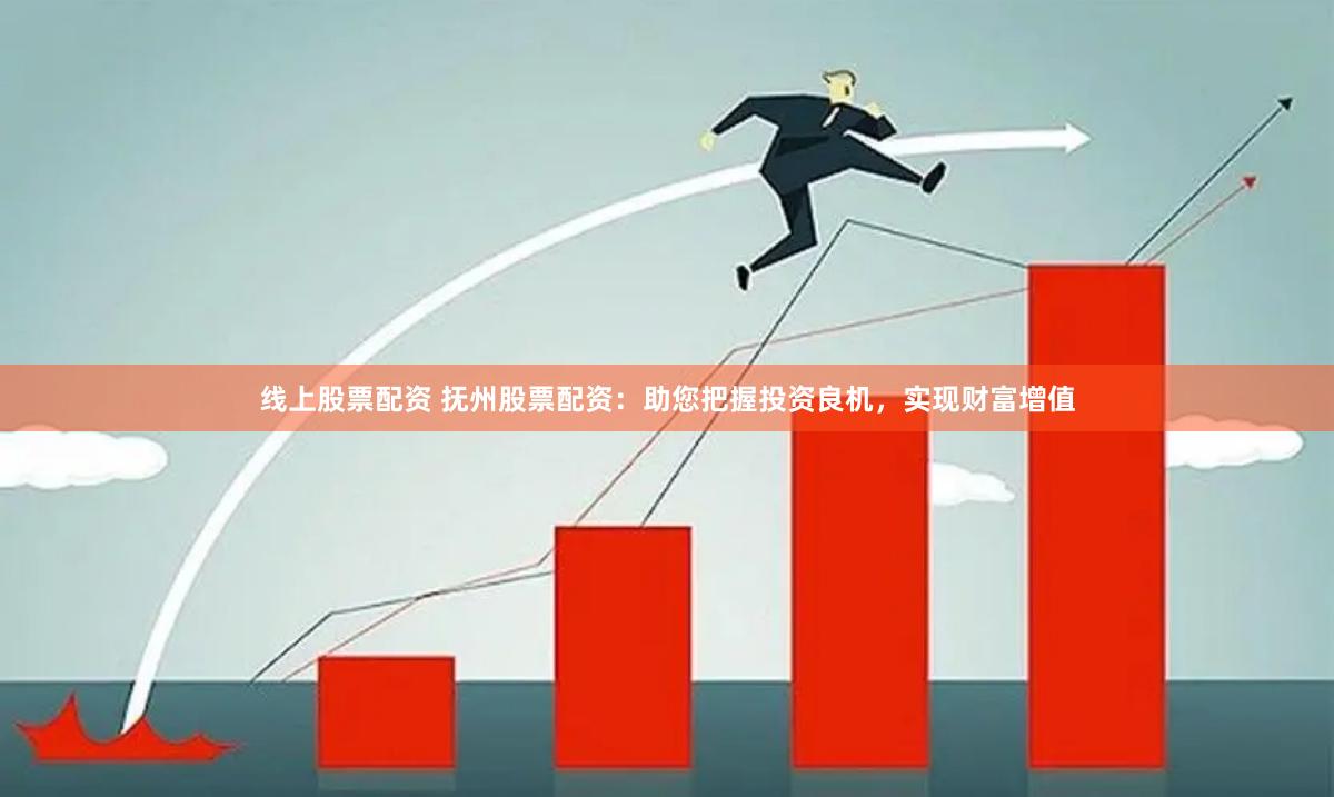 线上股票配资 抚州股票配资：助您把握投资良机，实现财富增值