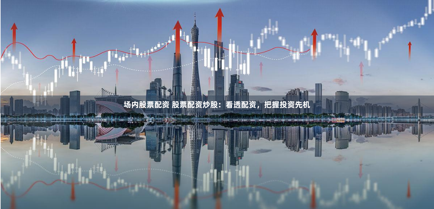 场内股票配资 股票配资炒股：看透配资，把握投资先机