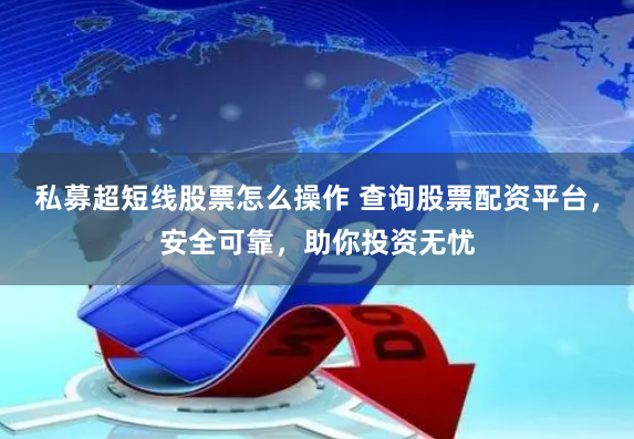 私募超短线股票怎么操作 查询股票配资平台，安全可靠，助你投资无忧