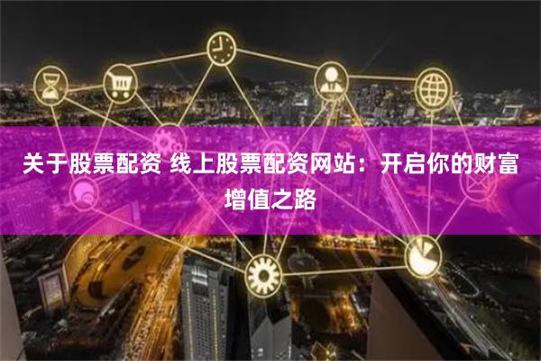 关于股票配资 线上股票配资网站：开启你的财富增值之路