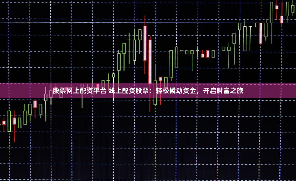 股票网上配资平台 线上配资股票：轻松撬动资金，开启财富之旅