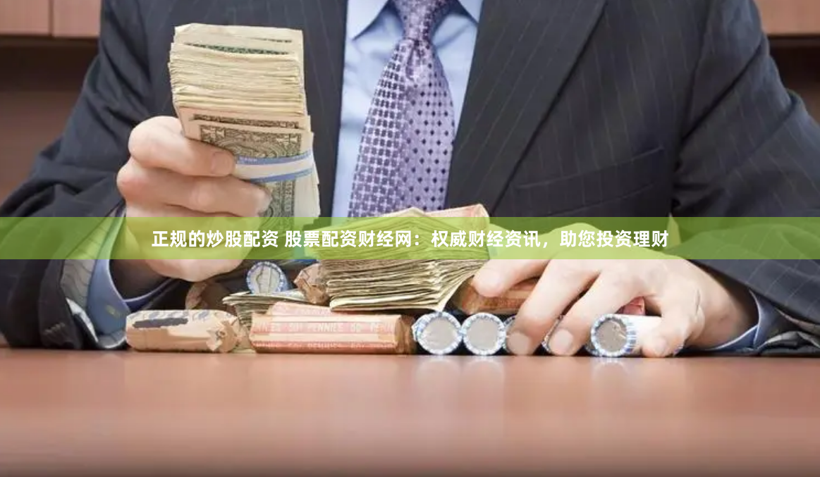 正规的炒股配资 股票配资财经网：权威财经资讯，助您投资理财