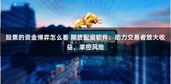 股票的资金博弈怎么看 期货配资软件：助力交易者放大收益，掌控风险